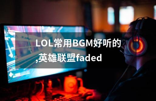 LOL常用BGM好听的,英雄联盟faded-第1张-游戏信息-智辉信息