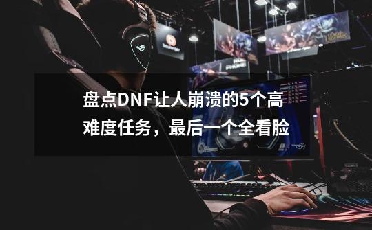 盘点DNF让人崩溃的5个高难度任务，最后一个全看脸-第1张-游戏信息-智辉信息