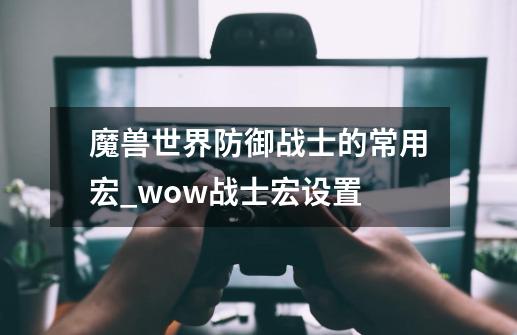 魔兽世界防御战士的常用宏_wow战士宏设置-第1张-游戏信息-智辉信息