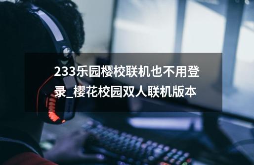 233乐园樱校联机也不用登录_樱花校园双人联机版本-第1张-游戏信息-智辉信息