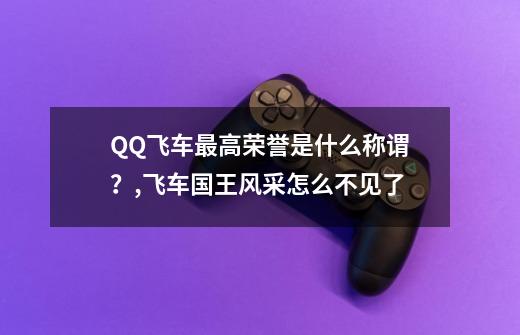 QQ飞车最高荣誉是什么称谓？,飞车国王风采怎么不见了-第1张-游戏信息-智辉信息