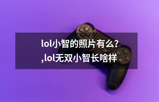 lol小智的照片有么？,lol无双小智长啥样-第1张-游戏信息-智辉信息