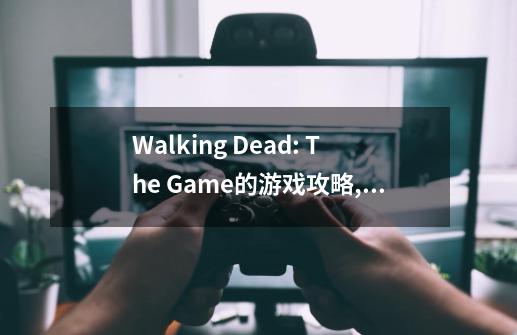 Walking Dead: The Game的游戏攻略,行尸走肉第五季第16集剧情介绍-第1张-游戏信息-智辉信息