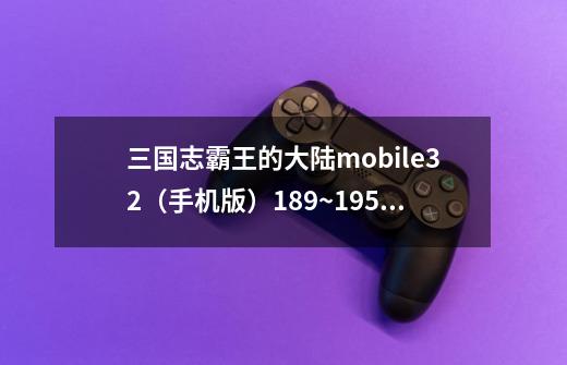 三国志霸王的大陆mobile3.2（手机版）189~195年间的各地隐藏人物？_三国志2霸王的大陆武将代码是什么-第1张-游戏信息-智辉信息