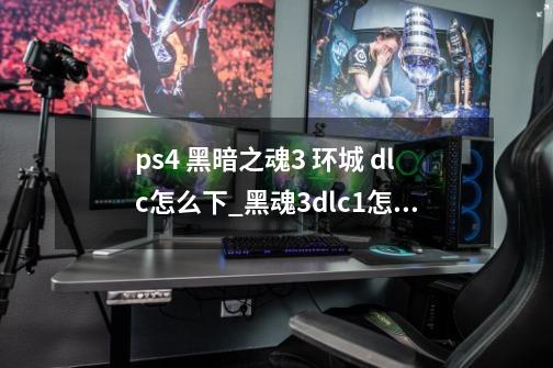 ps4 黑暗之魂3 环城 dlc怎么下_黑魂3dlc1怎么进-第1张-游戏信息-智辉信息