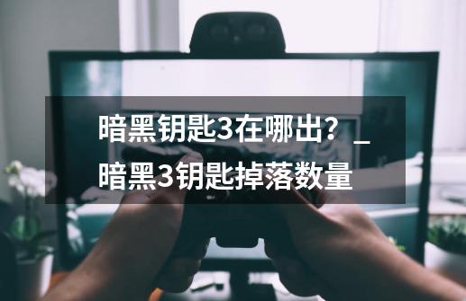 暗黑钥匙3在哪出？_暗黑3钥匙掉落数量-第1张-游戏信息-智辉信息