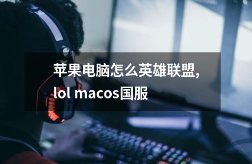 苹果电脑怎么英雄联盟,lol macos国服-第1张-游戏信息-智辉信息