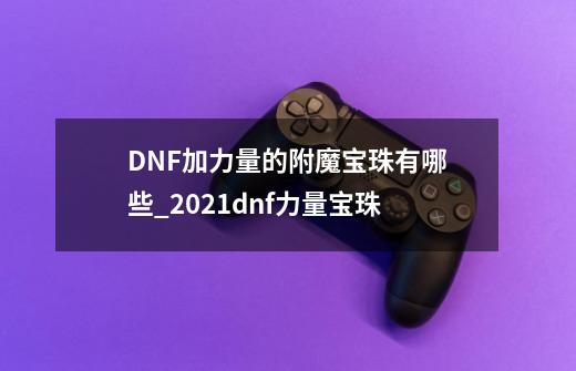 DNF加力量的附魔宝珠有哪些_2021dnf力量宝珠-第1张-游戏信息-智辉信息