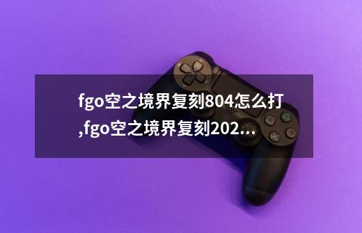 fgo空之境界复刻804怎么打,fgo空之境界复刻2023-第1张-游戏信息-智辉信息