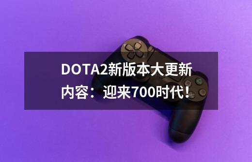 DOTA2新版本大更新内容：迎来7.00时代！-第1张-游戏信息-智辉信息