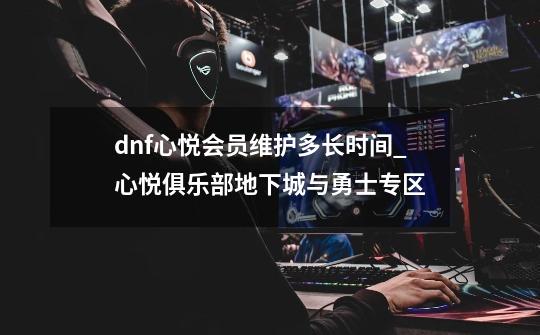 dnf心悦会员维护多长时间_心悦俱乐部地下城与勇士专区-第1张-游戏信息-智辉信息