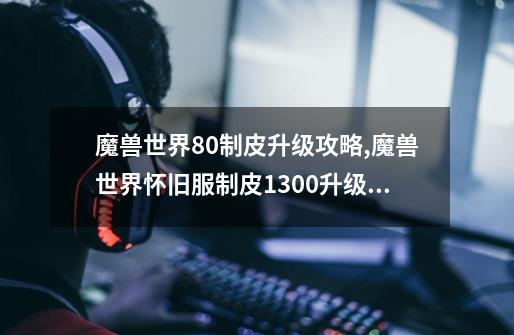 魔兽世界8.0制皮升级攻略,魔兽世界怀旧服制皮1300升级攻略-第1张-游戏信息-智辉信息