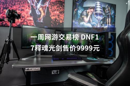 一周网游交易榜 DNF+17释魂光剑售价9999元-第1张-游戏信息-智辉信息