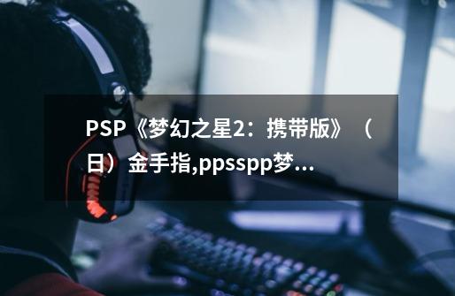 PSP《梦幻之星2：携带版》（日）金手指,ppsspp梦幻之星2无限金手指-第1张-游戏信息-智辉信息