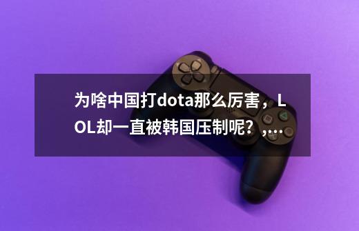 为啥中国打dota那么厉害，LOL却一直被韩国压制呢？,dota2奖金那么高为什么韩国战队不强不说而且不重视了-第1张-游戏信息-智辉信息