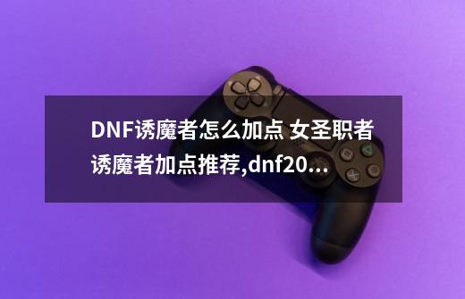 DNF诱魔者怎么加点 女圣职者诱魔者加点推荐,dnf2020诱魔者刷图加点-第1张-游戏信息-智辉信息