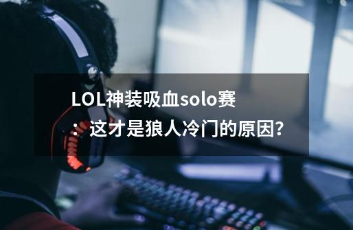 LOL神装吸血solo赛：这才是狼人冷门的原因？-第1张-游戏信息-智辉信息