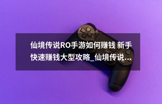 仙境传说RO手游如何赚钱 新手快速赚钱大型攻略_仙境传说手游新手职业推荐-第1张-游戏信息-智辉信息