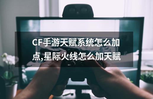 CF手游天赋系统怎么加点,星际火线怎么加天赋-第1张-游戏信息-智辉信息