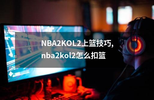 NBA2KOL2上篮技巧,nba2kol2怎么扣篮-第1张-游戏信息-智辉信息