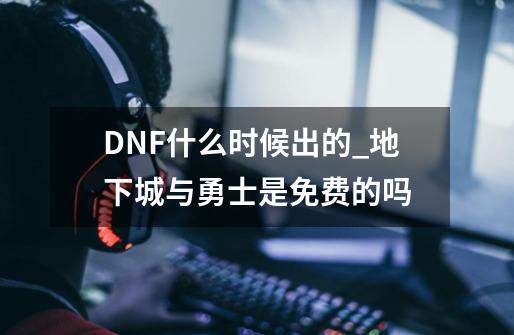 DNF什么时候出的?_地下城与勇士是免费的吗-第1张-游戏信息-智辉信息