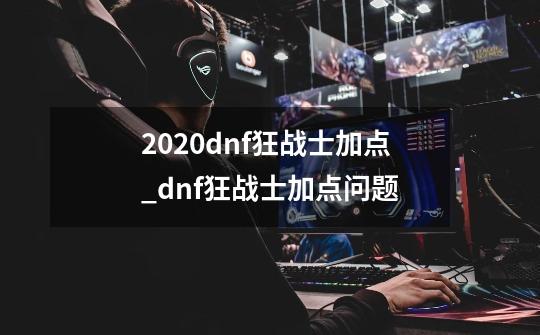 2020dnf狂战士加点_dnf狂战士加点问题-第1张-游戏信息-智辉信息