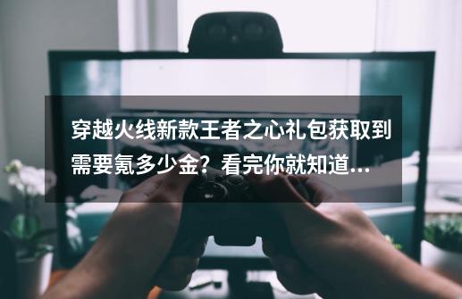 穿越火线新款王者之心礼包获取到需要氪多少金？看完你就知道了-第1张-游戏信息-智辉信息