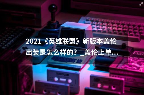 2021《英雄联盟》新版本盖伦出装是怎么样的？_盖伦上单出装最新-第1张-游戏信息-智辉信息