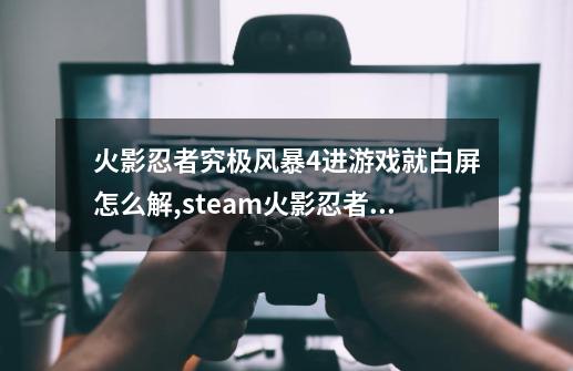 火影忍者究极风暴4进游戏就白屏怎么解,steam火影忍者究极风暴4怎么设置中文-第1张-游戏信息-智辉信息