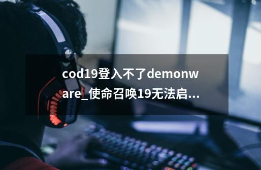 cod19登入不了demonware_使命召唤19无法启动-第1张-游戏信息-智辉信息