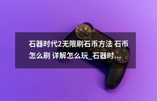 石器时代2无限刷石币方法 石币怎么刷 详解怎么玩_石器时代卡牌游戏-第1张-游戏信息-智辉信息