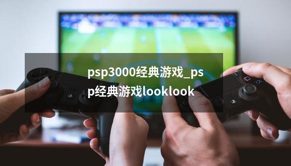 psp3000经典游戏_psp经典游戏looklook-第1张-游戏信息-智辉信息