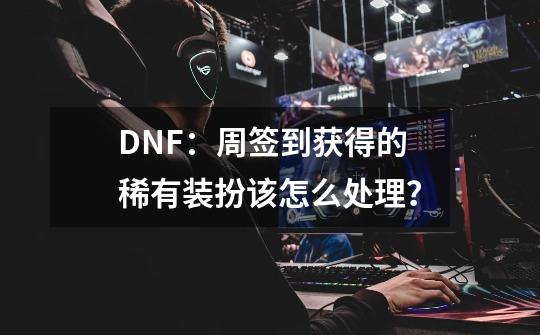 DNF：周签到获得的稀有装扮该怎么处理？-第1张-游戏信息-智辉信息