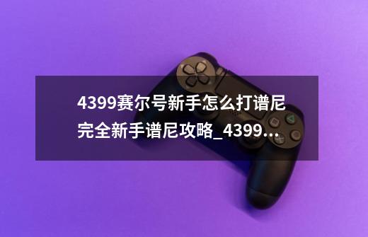 4399赛尔号新手怎么打谱尼 完全新手谱尼攻略_4399赛尔号谱尼特训-第1张-游戏信息-智辉信息