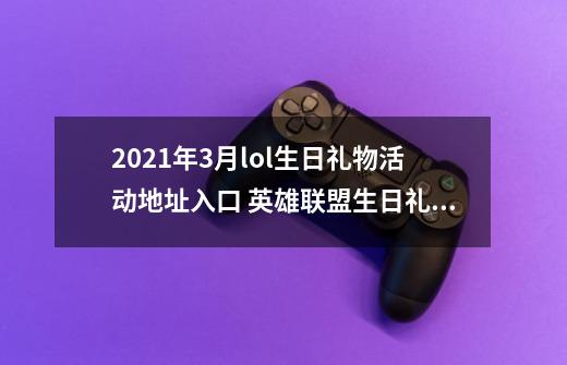 2021年3月lol生日礼物活动地址入口 英雄联盟生日礼物领取地址分享-第1张-游戏信息-智辉信息