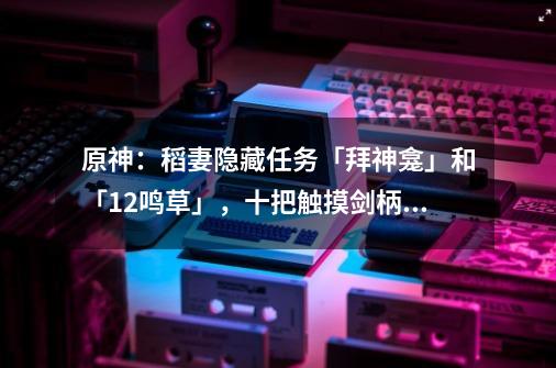 原神：稻妻隐藏任务「拜神龛」和「12鸣草」，十把触摸剑柄位置-第1张-游戏信息-智辉信息