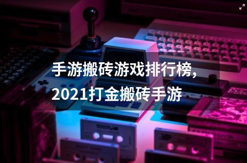 手游搬砖游戏排行榜,2021打金搬砖手游-第1张-游戏信息-智辉信息