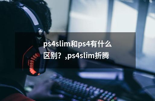 ps4slim和ps4有什么区别？,ps4slim折腾-第1张-游戏信息-智辉信息