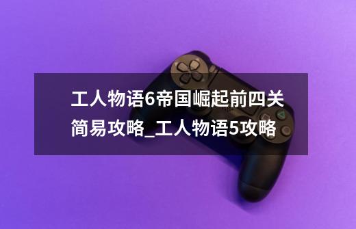 工人物语6帝国崛起前四关简易攻略_工人物语5攻略-第1张-游戏信息-智辉信息