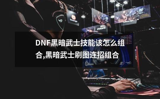 DNF黑暗武士技能该怎么组合?,黑暗武士刷图连招组合-第1张-游戏信息-智辉信息