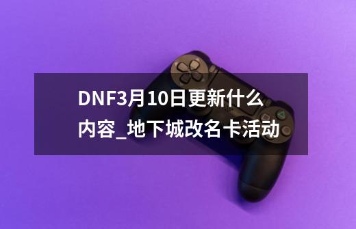 DNF3月10日更新什么内容_地下城改名卡活动-第1张-游戏信息-智辉信息