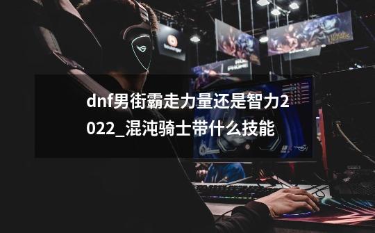 dnf男街霸走力量还是智力2022_混沌骑士带什么技能-第1张-游戏信息-智辉信息