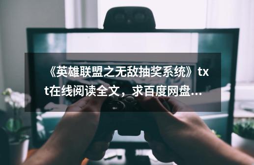 《英雄联盟之无敌抽奖系统》txt在线阅读全文，求百度网盘云资源,英雄联盟抽奖模拟器在哪-第1张-游戏信息-智辉信息