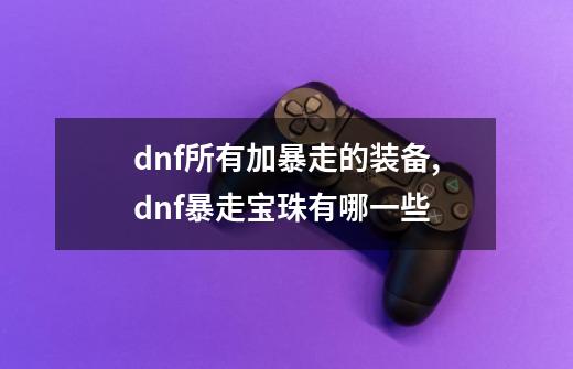 dnf所有加暴走的装备,dnf暴走宝珠有哪一些-第1张-游戏信息-智辉信息