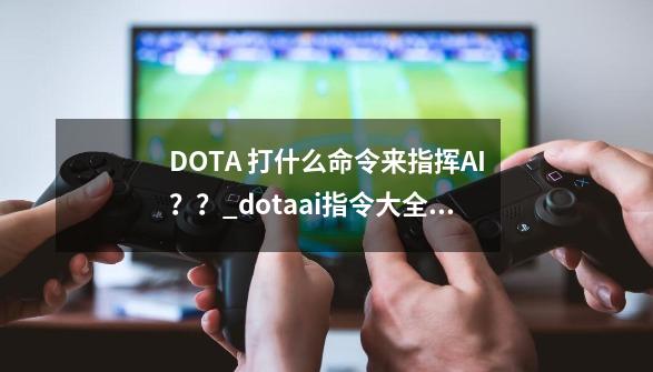 DOTA 打什么命令来指挥AI？？_dotaai指令大全 ul-第1张-游戏信息-智辉信息