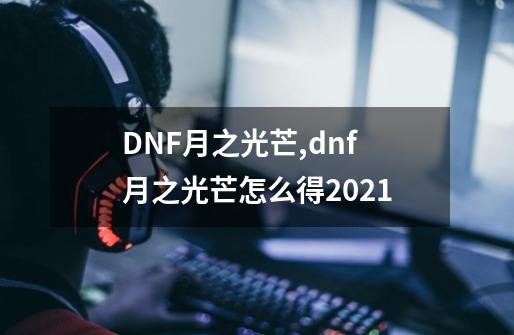 DNF月之光芒,dnf月之光芒怎么得2021-第1张-游戏信息-智辉信息