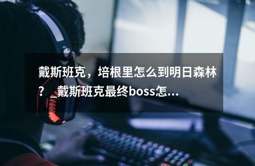 戴斯班克，培根里怎么到明日森林？_戴斯班克最终boss怎么打-第1张-游戏信息-智辉信息