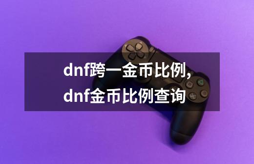 dnf跨一金币比例,dnf金币比例查询-第1张-游戏信息-智辉信息