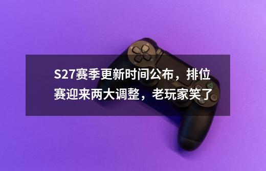 S27赛季更新时间公布，排位赛迎来两大调整，老玩家笑了-第1张-游戏信息-智辉信息