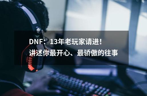 DNF：13年老玩家请进！讲述你最开心、最骄傲的往事-第1张-游戏信息-智辉信息